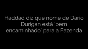 ​Haddad diz que nome de Dario Durigan está ‘bem encaminhado’ para a Fazenda 